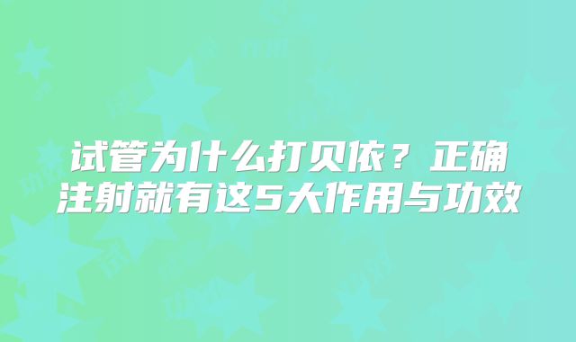 试管为什么打贝依?正确注射就有这5大作用与功效