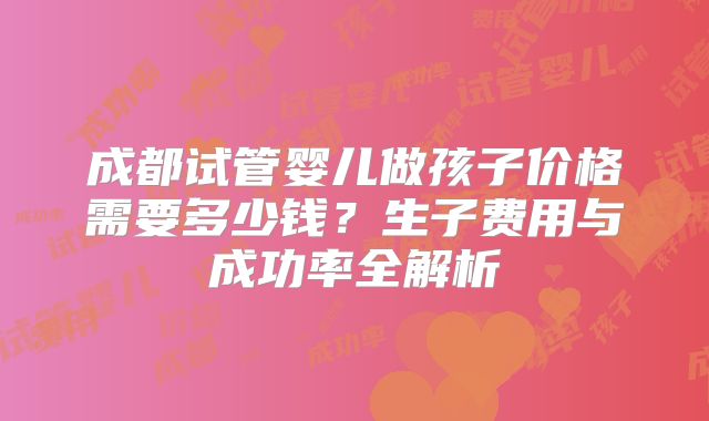成都试管婴儿做孩子价格需要多少钱?生子费用与成功率全解析