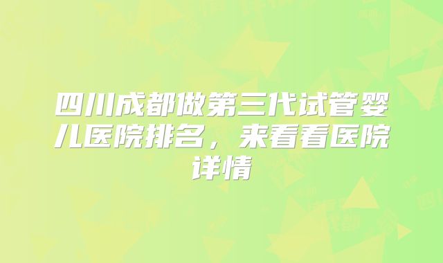 四川成都做第三代试管婴儿医院排名,来看看医院详情