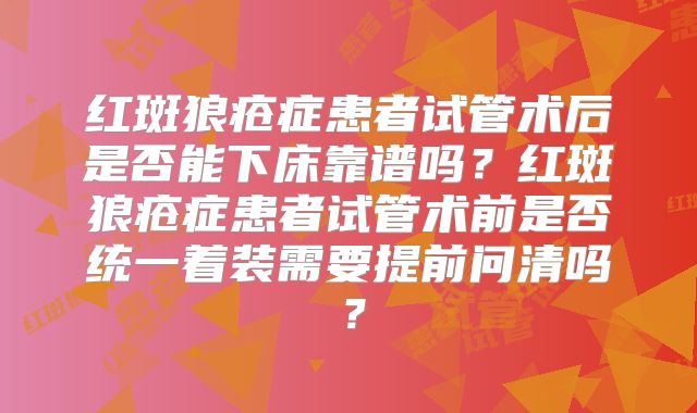 红斑狼疮症患者试管术后是否能下床靠谱吗?红斑狼疮症患者试管术前是否统一着装需要提前问清吗?