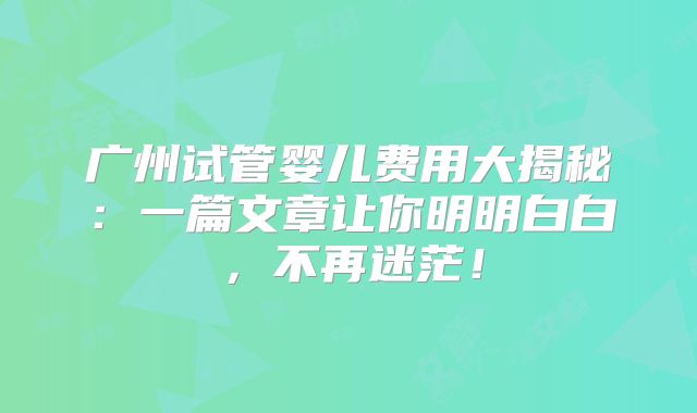广州试管婴儿费用大揭秘:一篇文章让你明明白白,不再迷茫!