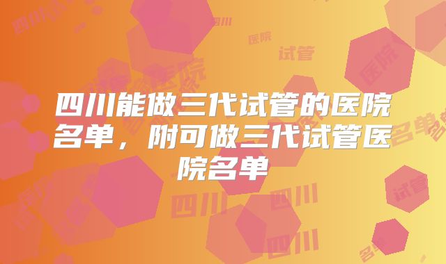 四川能做三代试管的医院名单,附可做三代试管医院名单