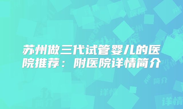 苏州做三代试管婴儿的医院推荐:附医院详情简介