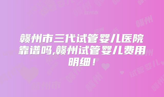 赣州市三代试管婴儿医院靠谱吗,赣州试管婴儿费用明细！