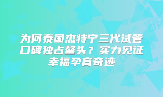 为何泰国杰特宁三代试管口碑独占鳌头？实力见证幸福孕育奇迹