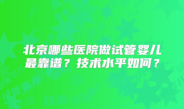 北京哪些医院做试管婴儿最靠谱？技术水平如何？