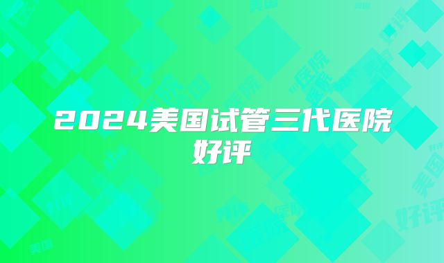 2024美国试管三代医院好评