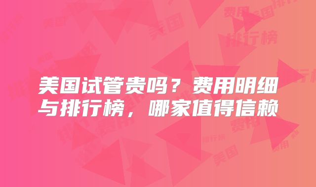 美国试管贵吗?费用明细与排行榜,哪家值得信赖