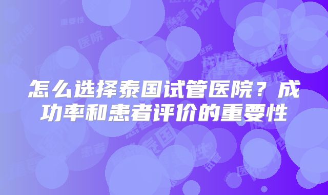 怎么选择泰国试管医院?成功率和患者评价的重要性