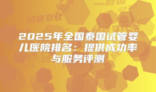 2025年全国泰国试管婴儿医院排名：提供成功率与服务评测