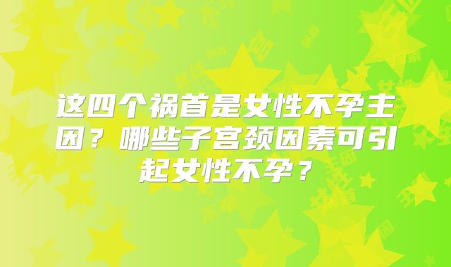 这四个祸首是女性不孕主因？哪些子宫颈因素可引起女性不孕？