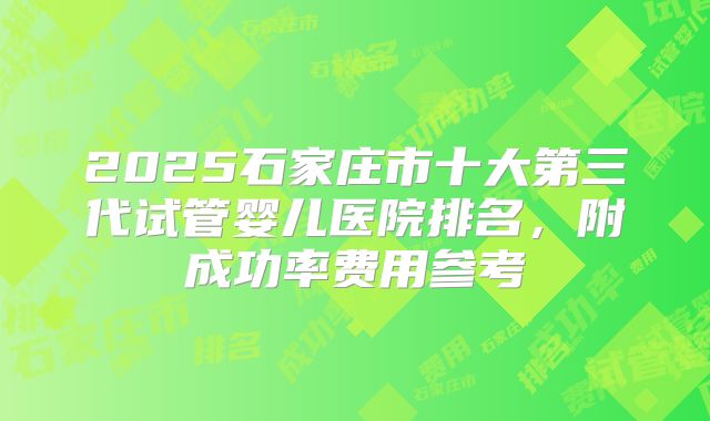 2025石家庄市十大第三代试管婴儿医院排名，附成功率费用参考