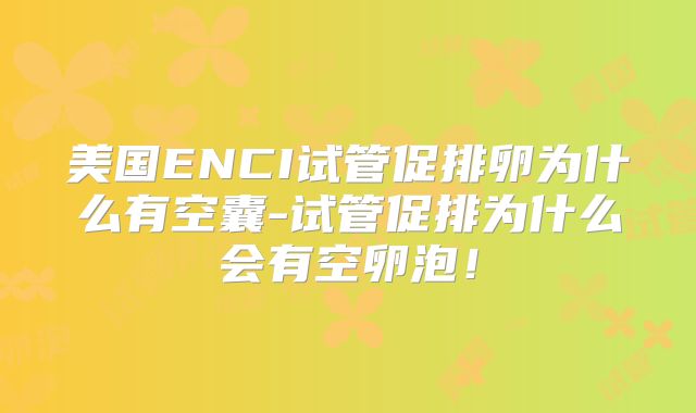 美国ENCI试管促排卵为什么有空囊-试管促排为什么会有空卵泡!