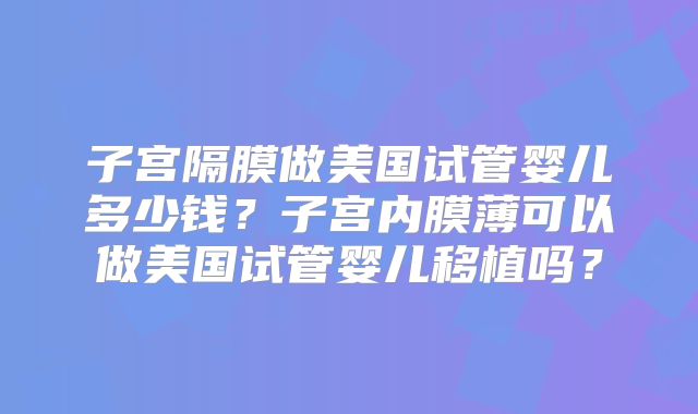 子宫隔膜做美国试管婴儿多少钱?子宫内膜薄可以做美国试管婴儿移植吗?
