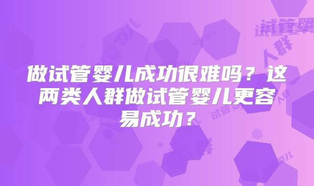 做试管婴儿成功很难吗？这两类人群做试管婴儿更容易成功？