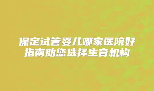 保定试管婴儿哪家医院好指南助您选择生育机构