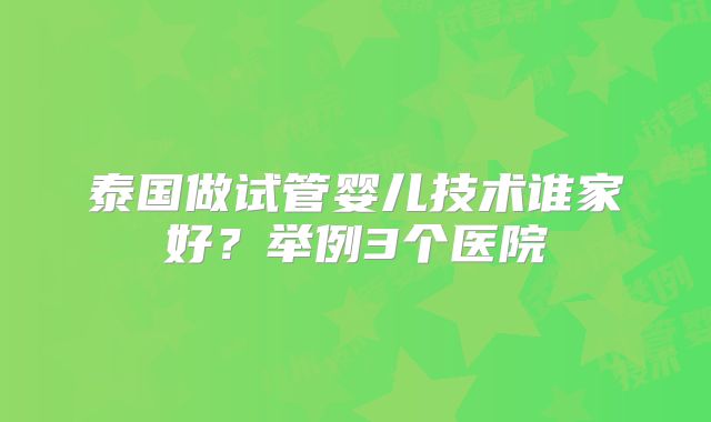 泰国做试管婴儿技术谁家好？举例3个医院