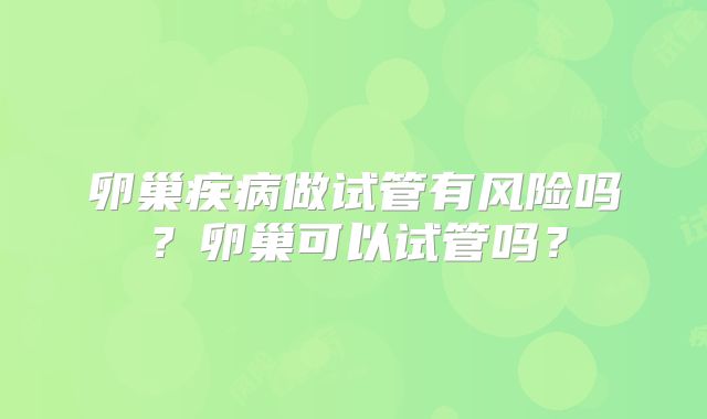 卵巢疾病做试管有风险吗？卵巢可以试管吗？
