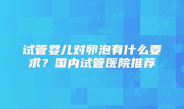 试管婴儿对卵泡有什么要求?国内试管医院推荐