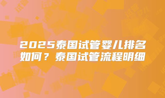 2025泰国试管婴儿排名如何?泰国试管流程明细