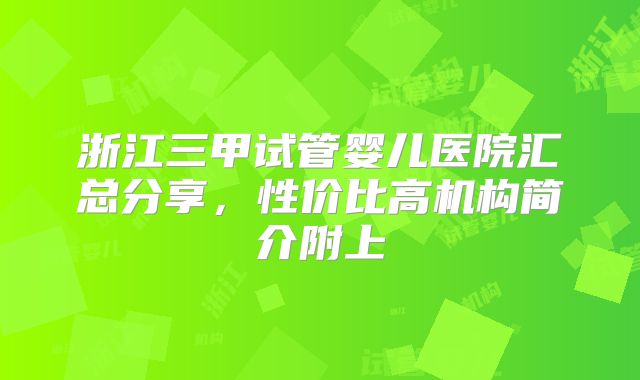浙江三甲试管婴儿医院汇总分享,性价比高机构简介附上