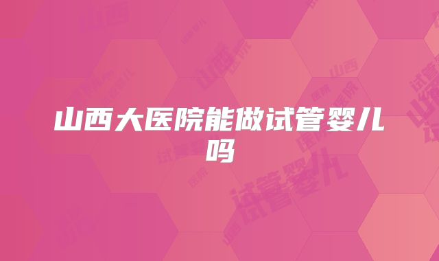 山西大医院能做试管婴儿吗