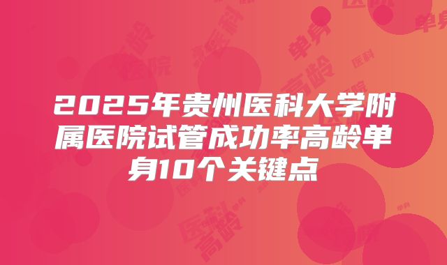 2025年贵州医科大学附属医院试管成功率高龄单身10个关键点
