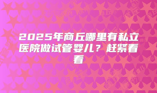 2025年商丘哪里有私立医院做试管婴儿?赶紧看看
