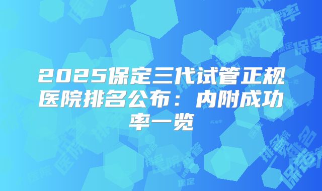 2025保定三代试管正规医院排名公布:内附成功率一览