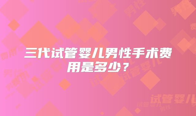 三代试管婴儿男性手术费用是多少?