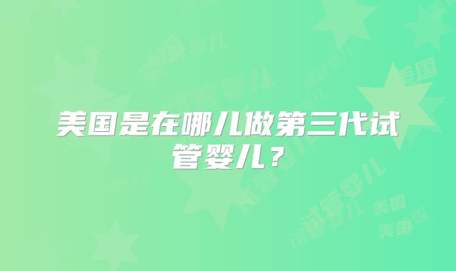美国是在哪儿做第三代试管婴儿?