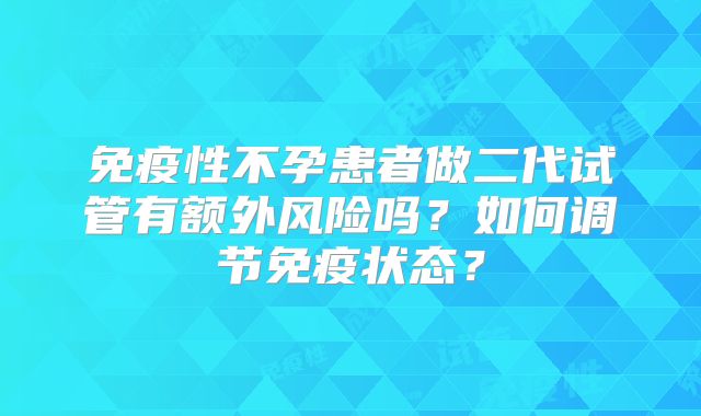 免疫性不孕患者做二代试管有额外风险吗？如何调节免疫状态？