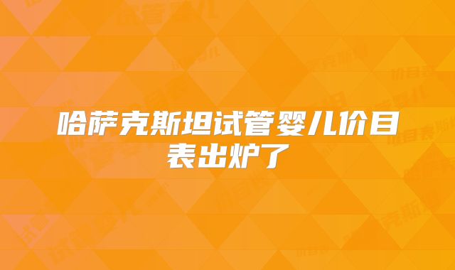 哈萨克斯坦试管婴儿价目表出炉了