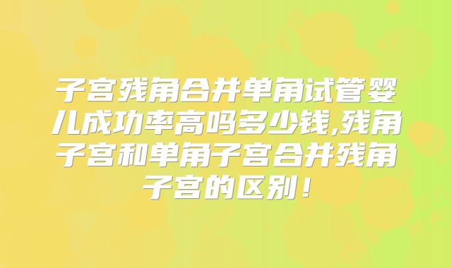 子宫残角合并单角试管婴儿成功率高吗多少钱,残角子宫和单角子宫合并残角子宫的区别！