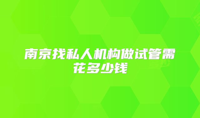南京找私人机构做试管需花多少钱