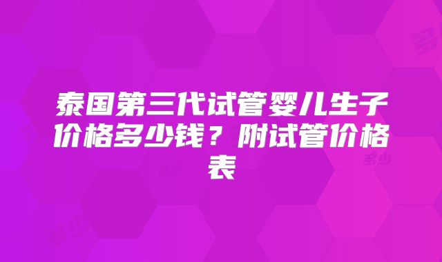 泰国第三代试管婴儿生子价格多少钱?附试管价格表