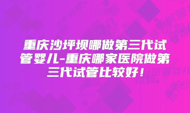 重庆沙坪坝哪做第三代试管婴儿-重庆哪家医院做第三代试管比较好!