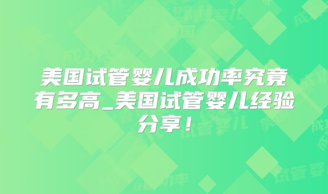 美国试管婴儿成功率究竟有多高_美国试管婴儿经验分享！