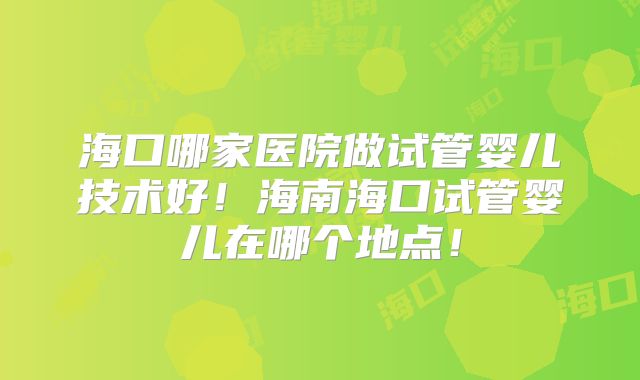 海口哪家医院做试管婴儿技术好!海南海口试管婴儿在哪个地点!