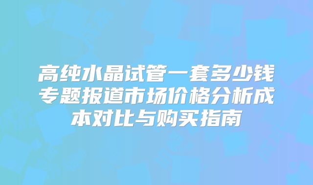 高纯水晶试管一套多少钱专题报道市场价格分析成本对比与购买指南
