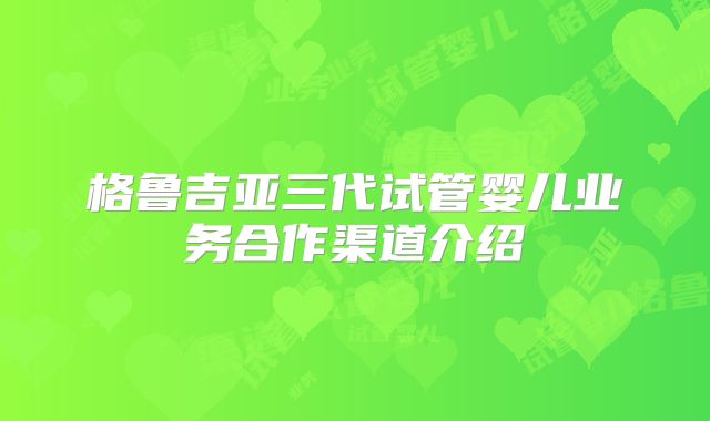 格鲁吉亚三代试管婴儿业务合作渠道介绍