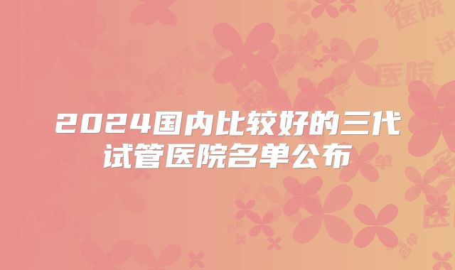2024国内比较好的三代试管医院名单公布