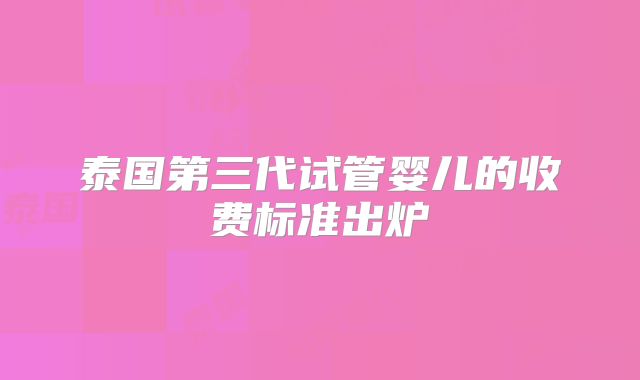 泰国第三代试管婴儿的收费标准出炉