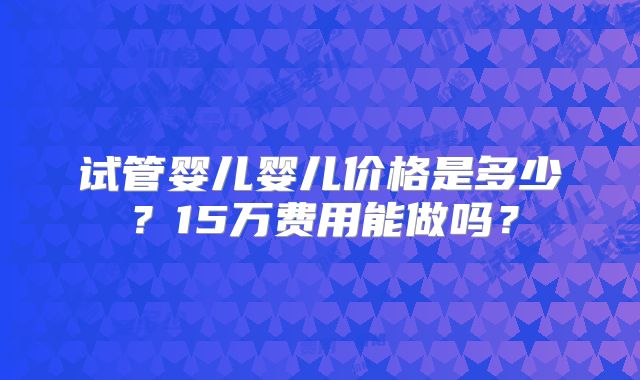 试管婴儿婴儿价格是多少?15万费用能做吗?