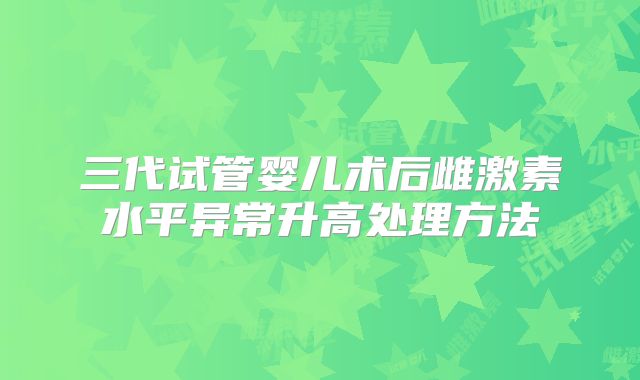 三代试管婴儿术后雌激素水平异常升高处理方法