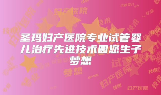 圣玛妇产医院专业试管婴儿治疗先进技术圆您生子梦想