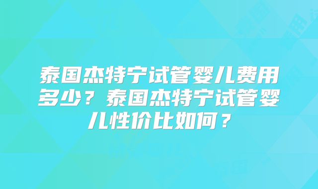 泰国杰特宁试管婴儿费用多少?泰国杰特宁试管婴儿性价比如何?