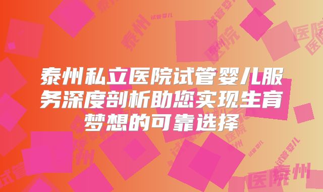 泰州私立医院试管婴儿服务深度剖析助您实现生育梦想的可靠选择