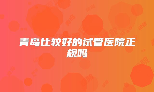 青岛比较好的试管医院正规吗