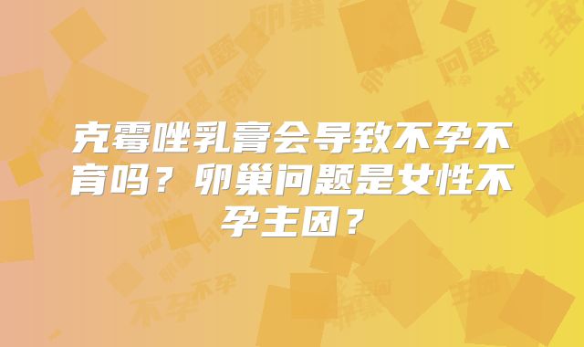 克霉唑乳膏会导致不孕不育吗？卵巢问题是女性不孕主因？